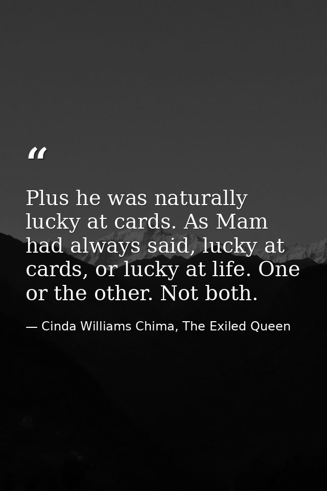 Plus he was naturally lucky at cards. As Mam had always said, lucky at cards, or lucky at life. One or the other. Not bo — Cinda Williams Chima, The Exiled Queen