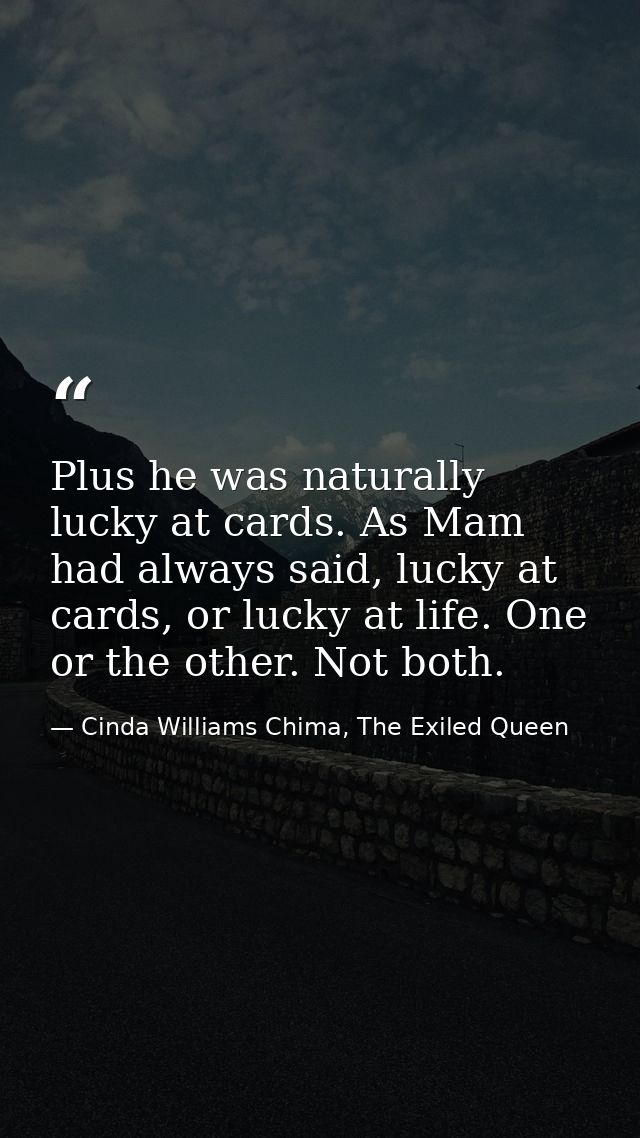 Plus he was naturally lucky at cards. As Mam had always said, lucky at cards, or lucky at life. One or the other. Not bo — Cinda Williams Chima, The Exiled Queen