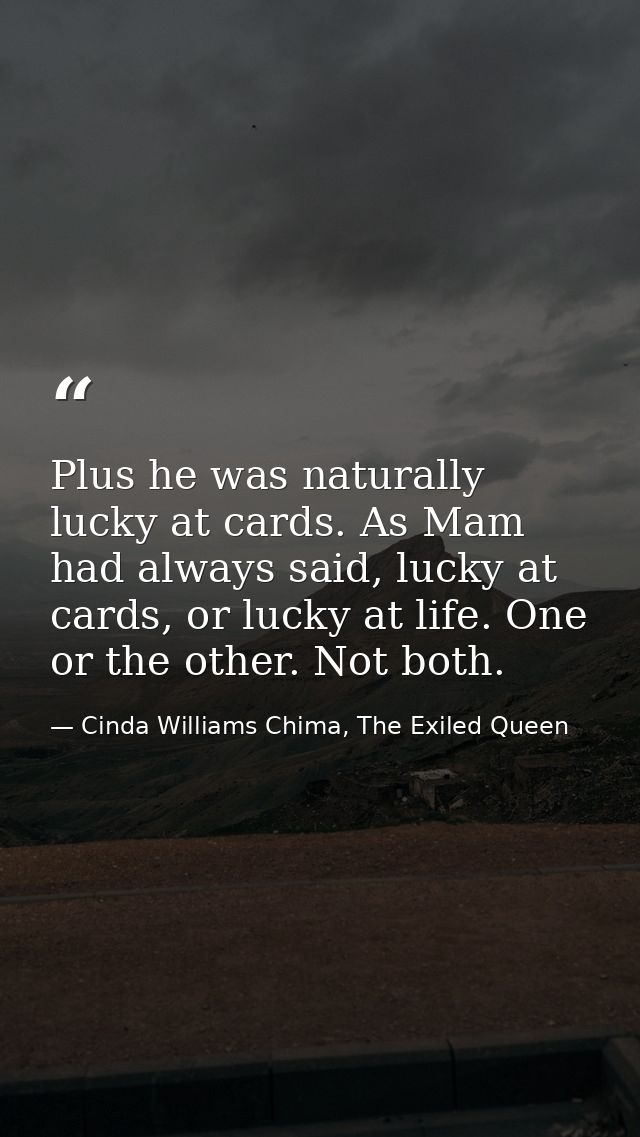 Plus he was naturally lucky at cards. As Mam had always said, lucky at cards, or lucky at life. One or the other. Not bo — Cinda Williams Chima, The Exiled Queen