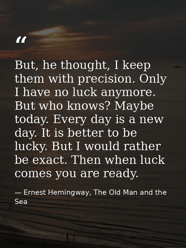 But, he thought, I keep them with precision. Only I have no luck anymore. But who knows? Maybe today. Every day is a new — Ernest Hemingway, The Old Man and the Sea