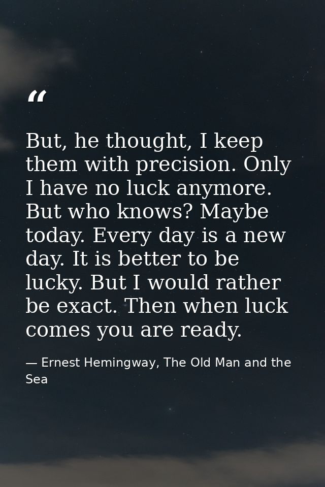 But, he thought, I keep them with precision. Only I have no luck anymore. But who knows? Maybe today. Every day is a new — Ernest Hemingway, The Old Man and the Sea