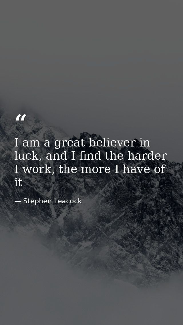 I am a great believer in luck, and I find the harder I work, the more I have of it — Stephen Leacock