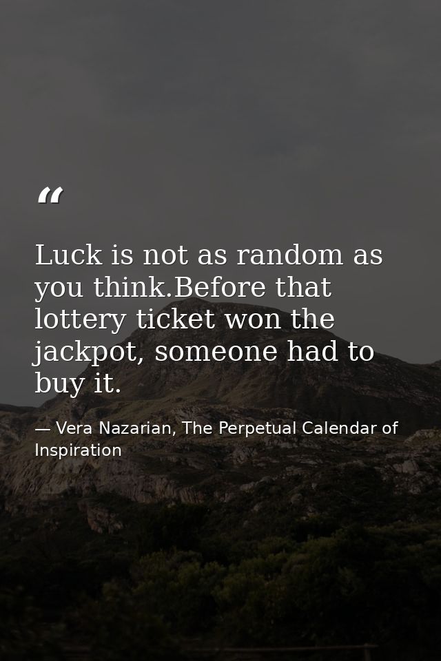 Luck is not as random as you think.Before that lottery ticket won the jackpot, someone had to buy it. — Vera Nazarian, The Perpetual Calendar of Inspiration