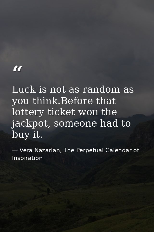 Luck is not as random as you think.Before that lottery ticket won the jackpot, someone had to buy it. — Vera Nazarian, The Perpetual Calendar of Inspiration
