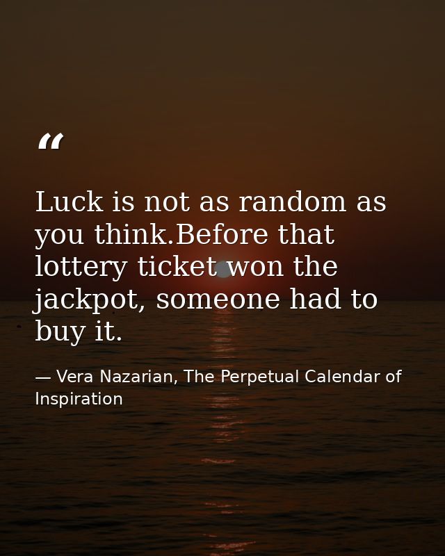 Luck is not as random as you think.Before that lottery ticket won the jackpot, someone had to buy it. — Vera Nazarian, The Perpetual Calendar of Inspiration