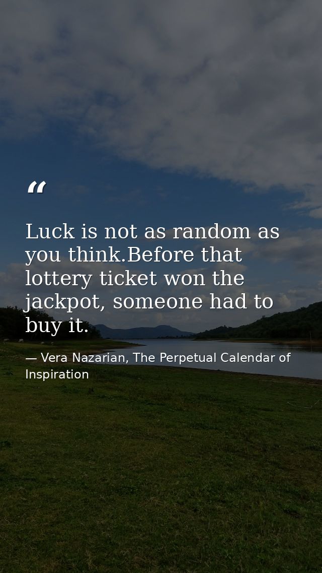 Luck is not as random as you think.Before that lottery ticket won the jackpot, someone had to buy it. — Vera Nazarian, The Perpetual Calendar of Inspiration