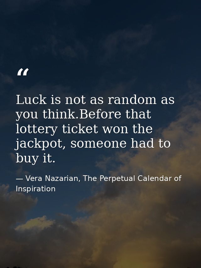 Luck is not as random as you think.Before that lottery ticket won the jackpot, someone had to buy it. — Vera Nazarian, The Perpetual Calendar of Inspiration