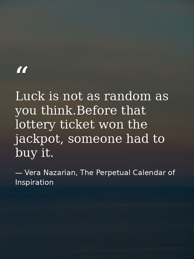 Luck is not as random as you think.Before that lottery ticket won the jackpot, someone had to buy it. — Vera Nazarian, The Perpetual Calendar of Inspiration
