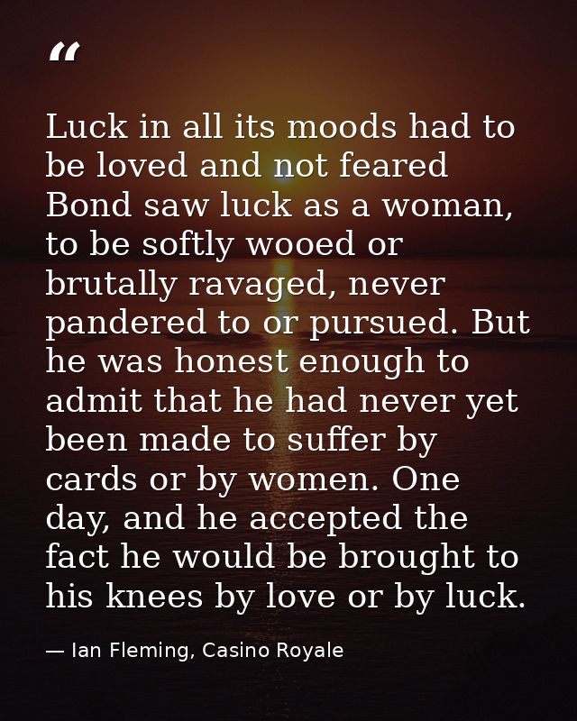 Luck in all its moods had to be loved and not feared Bond saw luck as a woman, to be softly wooed or brutally ravaged, n — Ian Fleming, Casino Royale