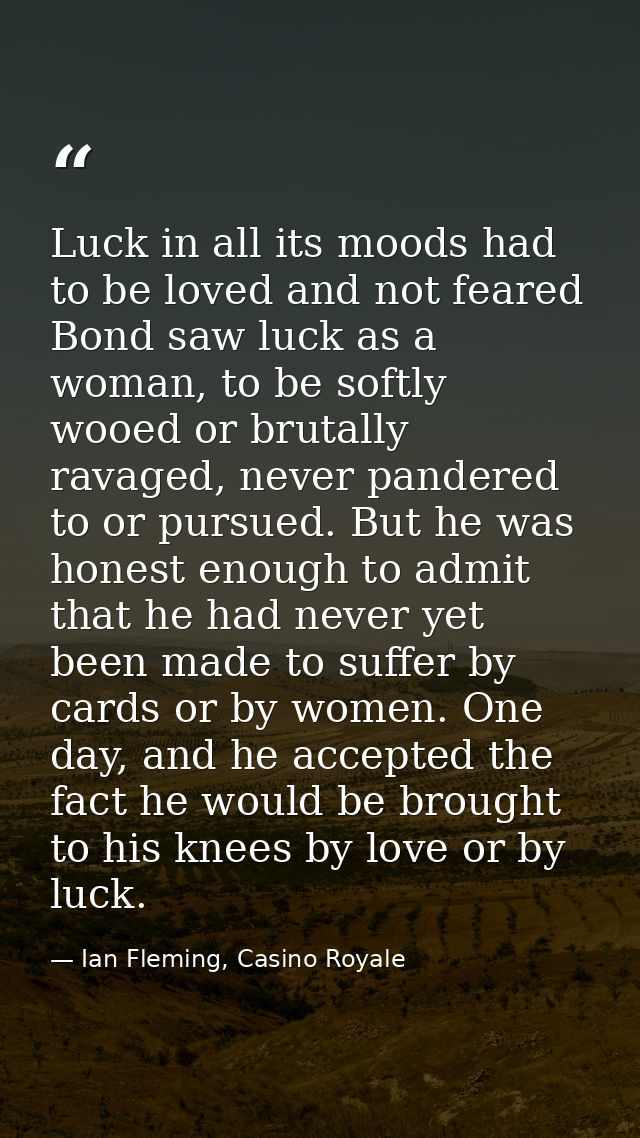 Luck in all its moods had to be loved and not feared Bond saw luck as a woman, to be softly wooed or brutally ravaged, n — Ian Fleming, Casino Royale