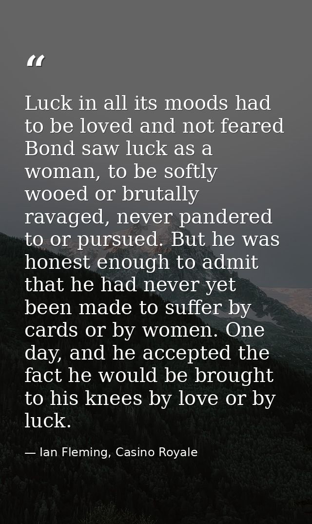 Luck in all its moods had to be loved and not feared Bond saw luck as a woman, to be softly wooed or brutally ravaged, n — Ian Fleming, Casino Royale