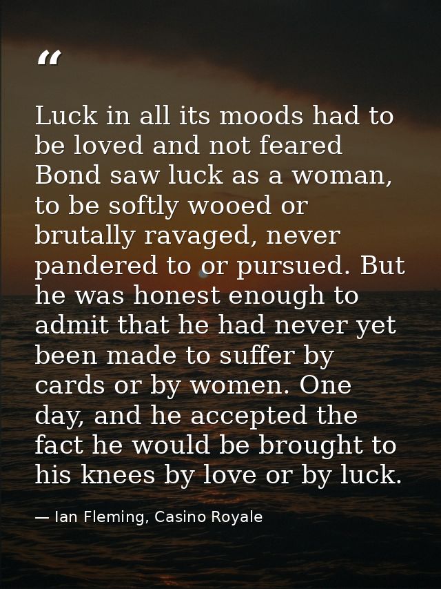 Luck in all its moods had to be loved and not feared Bond saw luck as a woman, to be softly wooed or brutally ravaged, n — Ian Fleming, Casino Royale