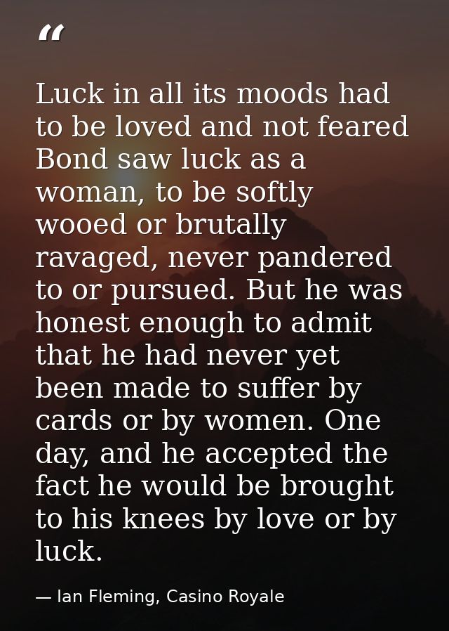 Luck in all its moods had to be loved and not feared Bond saw luck as a woman, to be softly wooed or brutally ravaged, n — Ian Fleming, Casino Royale