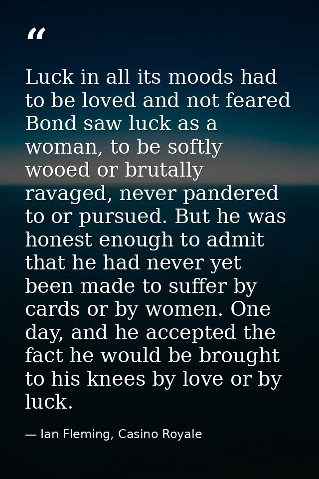 Luck in all its moods had to be loved and not feared Bond saw luck as a woman, to be softly wooed or brutally ravaged, n — Ian Fleming, Casino Royale