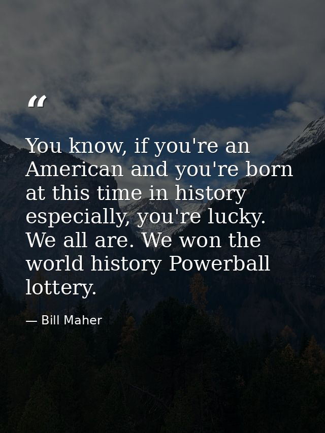 You know, if you're an American and you're born at this time in history especially, you're lucky. We all are. We won the — Bill Maher