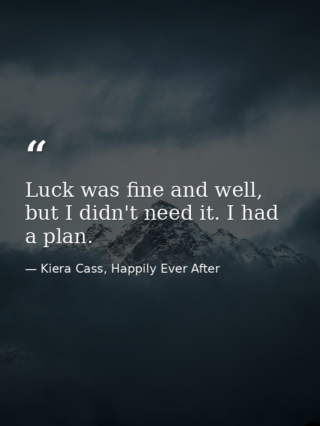 Luck was fine and well, but I didn't need it. I had a plan. — Kiera Cass, Happily Ever After