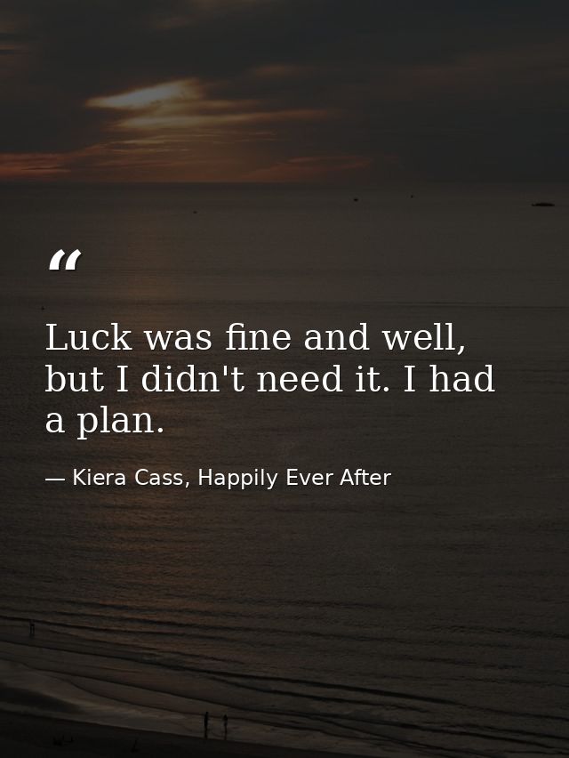Luck was fine and well, but I didn't need it. I had a plan. — Kiera Cass, Happily Ever After