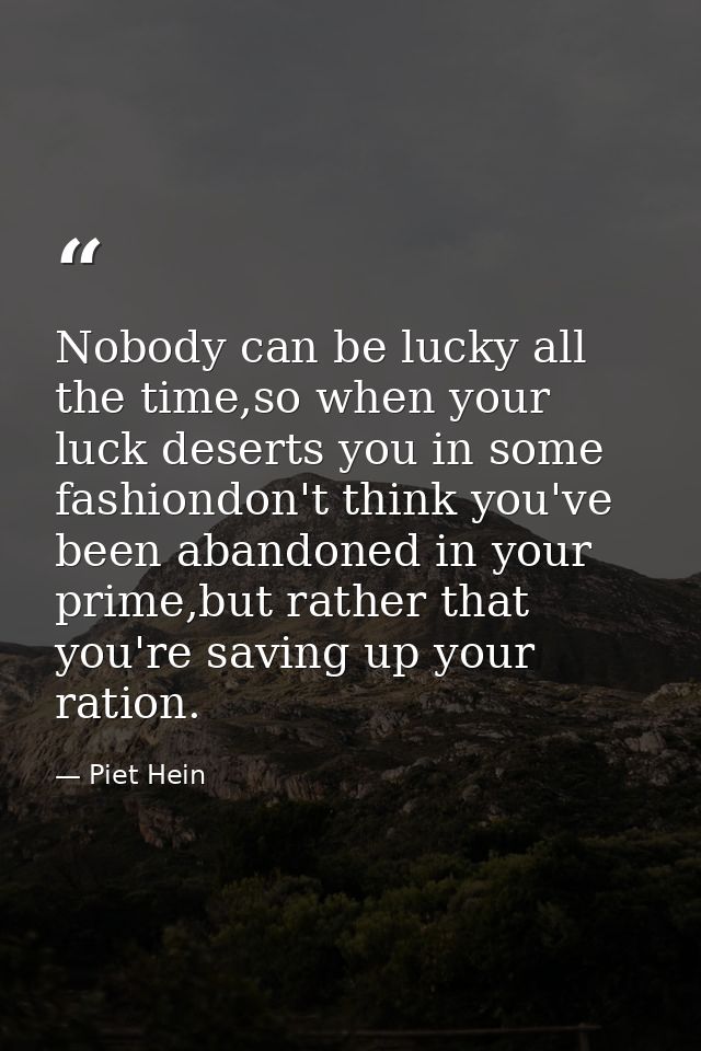 Nobody can be lucky all the time,so when your luck deserts you in some fashiondon't think you've been abandoned in your  — Piet Hein