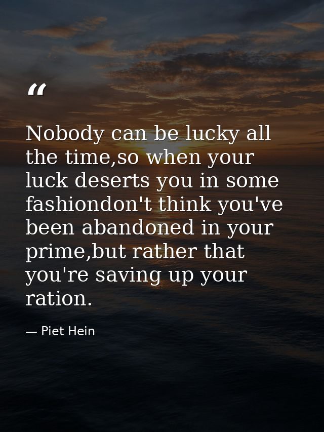 Nobody can be lucky all the time,so when your luck deserts you in some fashiondon't think you've been abandoned in your  — Piet Hein