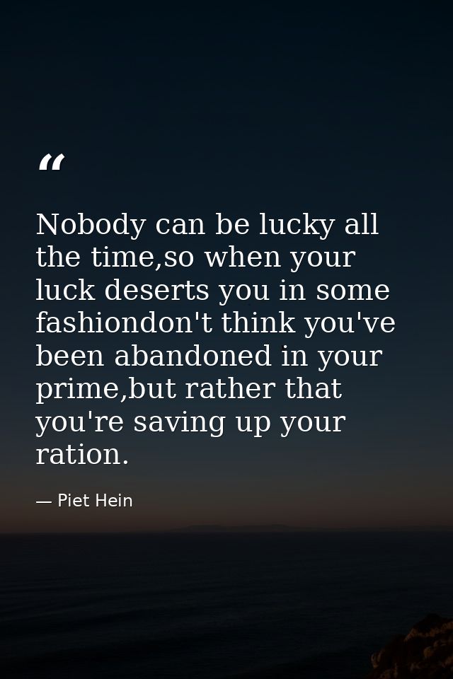 Nobody can be lucky all the time,so when your luck deserts you in some fashiondon't think you've been abandoned in your  — Piet Hein