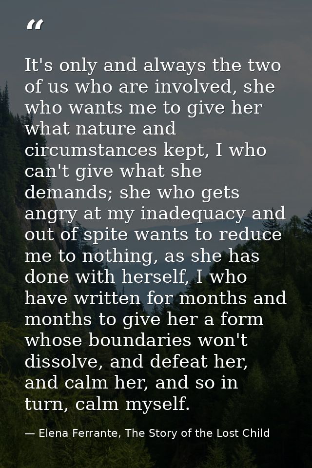 It's only and always the two of us who are involved, she who wants me to give her what nature and circumstances kept, I  — Elena Ferrante, The Story of the Lost Child