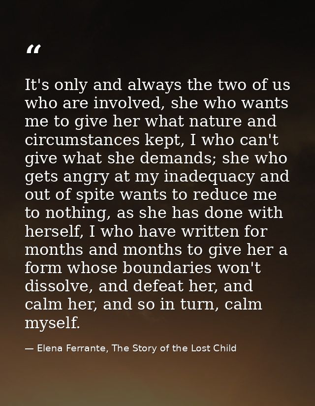 It's only and always the two of us who are involved, she who wants me to give her what nature and circumstances kept, I  — Elena Ferrante, The Story of the Lost Child