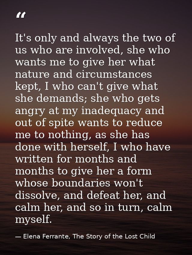 It's only and always the two of us who are involved, she who wants me to give her what nature and circumstances kept, I  — Elena Ferrante, The Story of the Lost Child