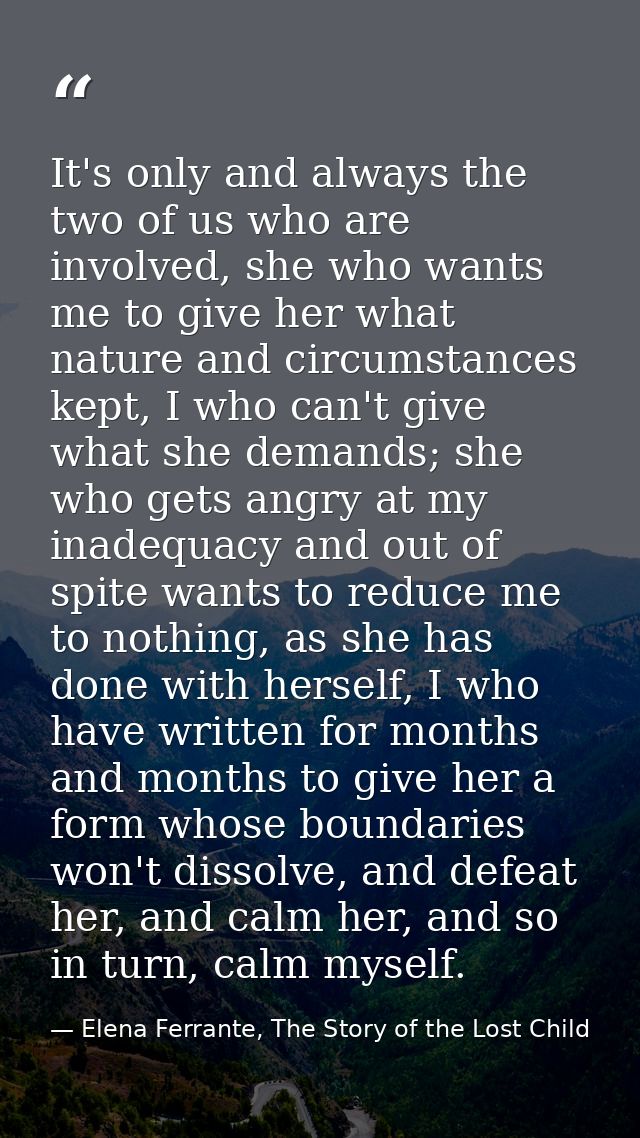 It's only and always the two of us who are involved, she who wants me to give her what nature and circumstances kept, I  — Elena Ferrante, The Story of the Lost Child