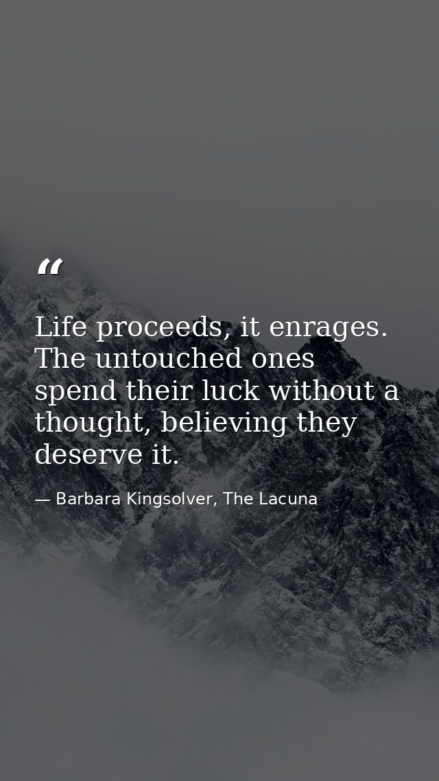 Life proceeds, it enrages. The untouched ones spend their luck without a thought, believing they deserve it. — Barbara Kingsolver, The Lacuna