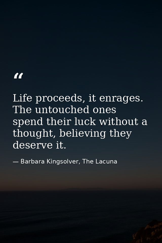 Life proceeds, it enrages. The untouched ones spend their luck without a thought, believing they deserve it. — Barbara Kingsolver, The Lacuna