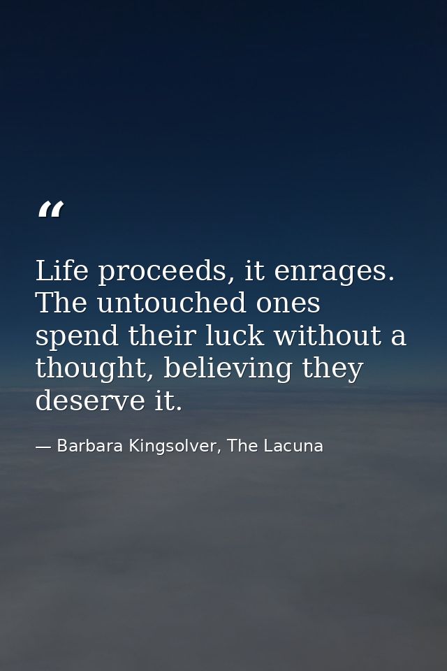 Life proceeds, it enrages. The untouched ones spend their luck without a thought, believing they deserve it. — Barbara Kingsolver, The Lacuna