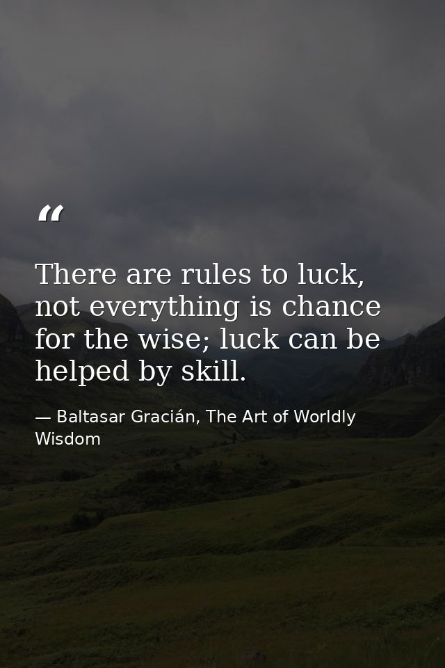There are rules to luck, not everything is chance for the wise; luck can be helped by skill. — Baltasar Gracián, The Art of Worldly Wisdom