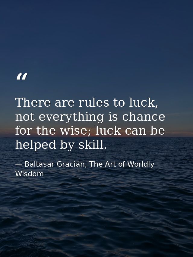 There are rules to luck, not everything is chance for the wise; luck can be helped by skill. — Baltasar Gracián, The Art of Worldly Wisdom