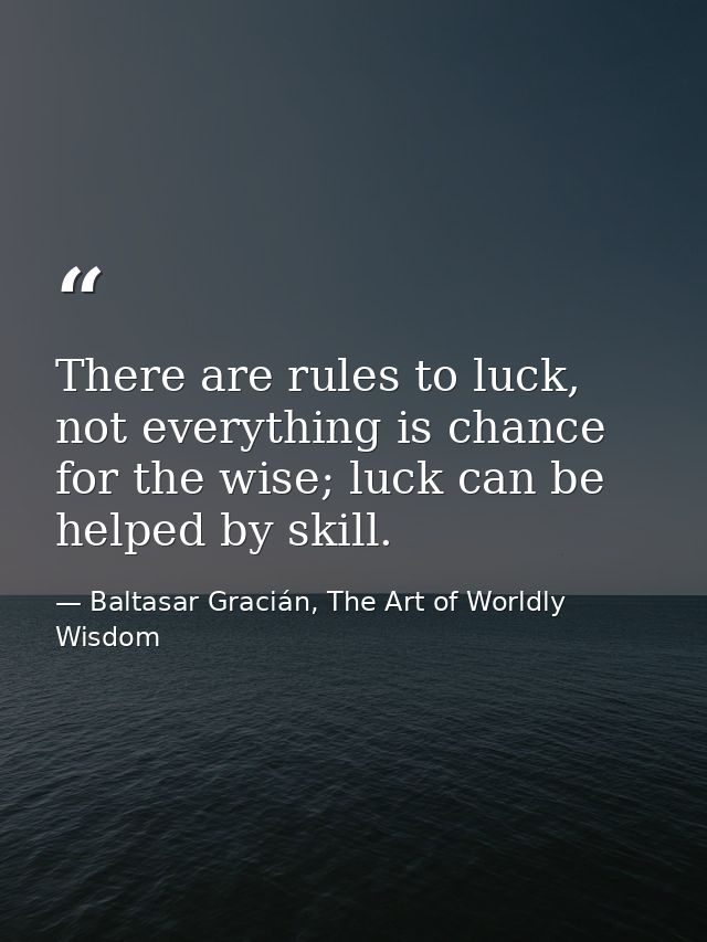 There are rules to luck, not everything is chance for the wise; luck can be helped by skill. — Baltasar Gracián, The Art of Worldly Wisdom