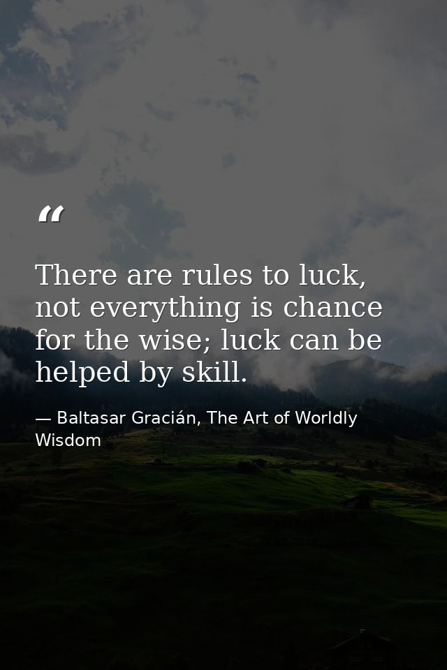 There are rules to luck, not everything is chance for the wise; luck can be helped by skill. — Baltasar Gracián, The Art of Worldly Wisdom