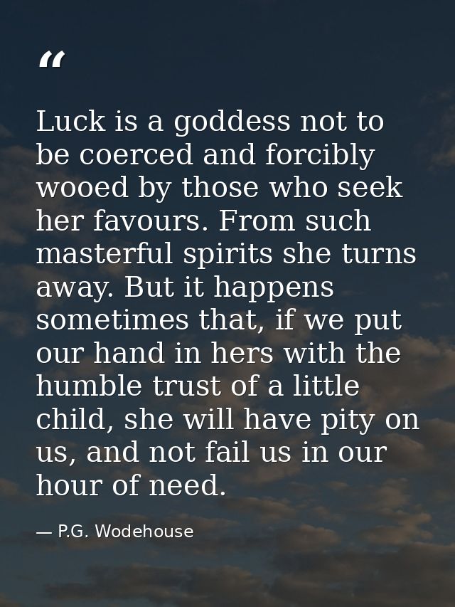 Luck is a goddess not to be coerced and forcibly wooed by those who seek her favours. From such masterful spirits she tu — P.G. Wodehouse
