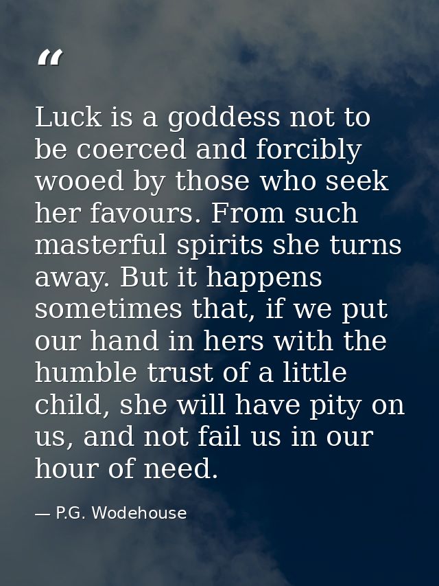 Luck is a goddess not to be coerced and forcibly wooed by those who seek her favours. From such masterful spirits she tu — P.G. Wodehouse