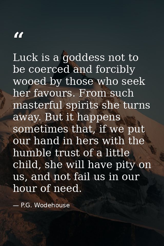 Luck is a goddess not to be coerced and forcibly wooed by those who seek her favours. From such masterful spirits she tu — P.G. Wodehouse