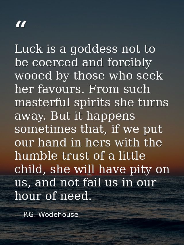 Luck is a goddess not to be coerced and forcibly wooed by those who seek her favours. From such masterful spirits she tu — P.G. Wodehouse