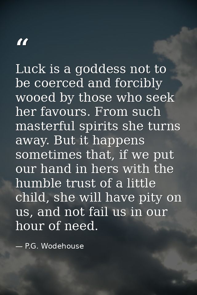 Luck is a goddess not to be coerced and forcibly wooed by those who seek her favours. From such masterful spirits she tu — P.G. Wodehouse
