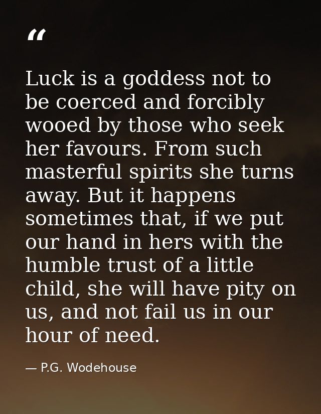 Luck is a goddess not to be coerced and forcibly wooed by those who seek her favours. From such masterful spirits she tu — P.G. Wodehouse
