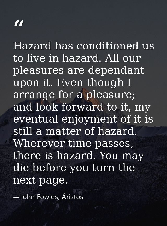 Hazard has conditioned us to live in hazard. All our pleasures are dependant upon it. Even though I arrange for a pleasu — John Fowles, Áristos