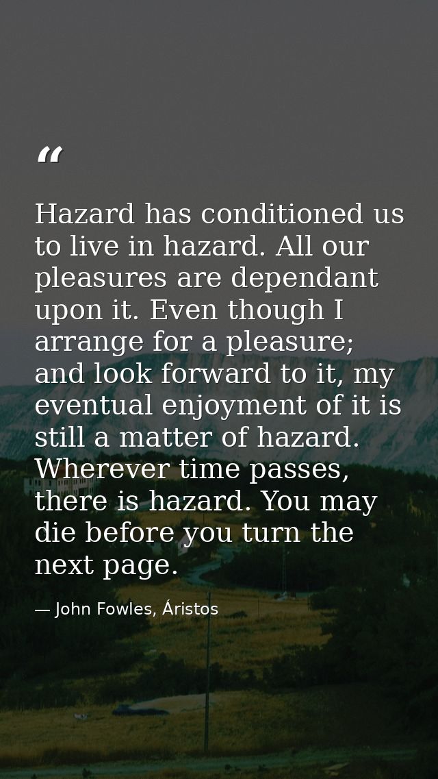 Hazard has conditioned us to live in hazard. All our pleasures are dependant upon it. Even though I arrange for a pleasu — John Fowles, Áristos