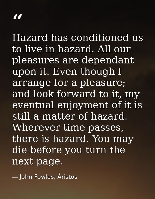 Hazard has conditioned us to live in hazard. All our pleasures are dependant upon it. Even though I arrange for a pleasu — John Fowles, Áristos