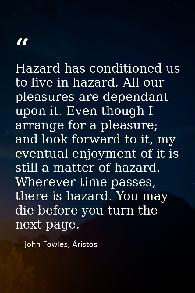 Hazard has conditioned us to live in hazard. All our pleasures are dependant upon it. Even though I arrange for a pleasu — John Fowles, Áristos