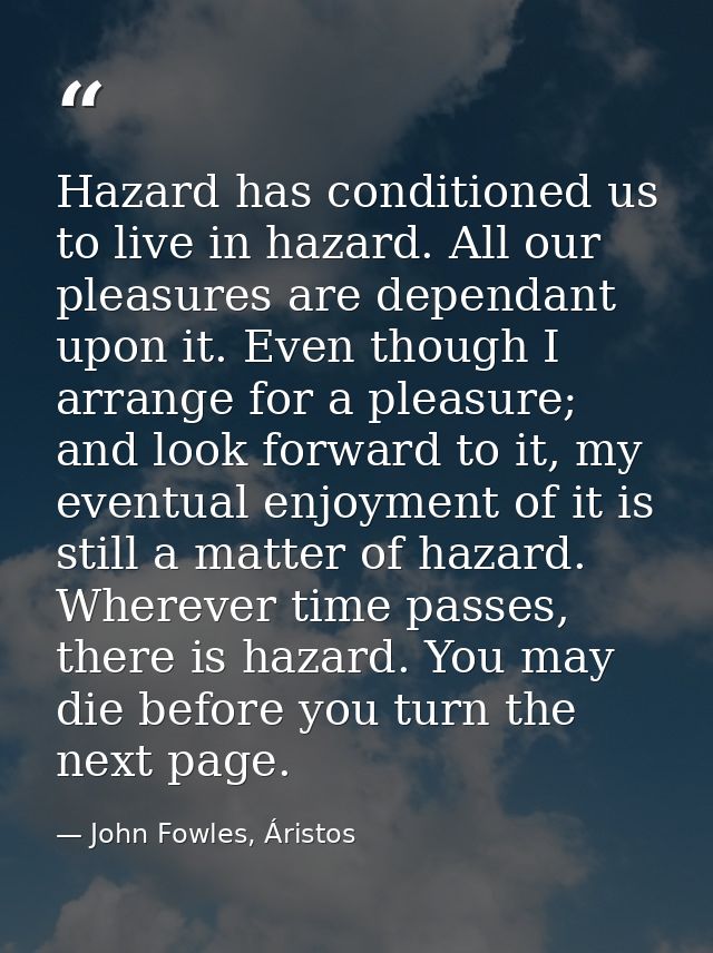 Hazard has conditioned us to live in hazard. All our pleasures are dependant upon it. Even though I arrange for a pleasu — John Fowles, Áristos