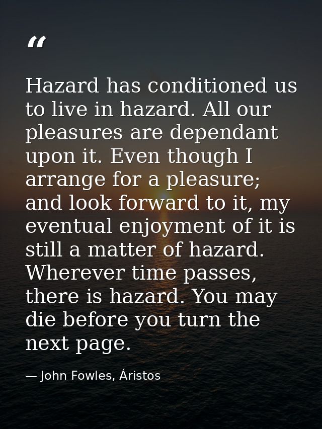 Hazard has conditioned us to live in hazard. All our pleasures are dependant upon it. Even though I arrange for a pleasu — John Fowles, Áristos