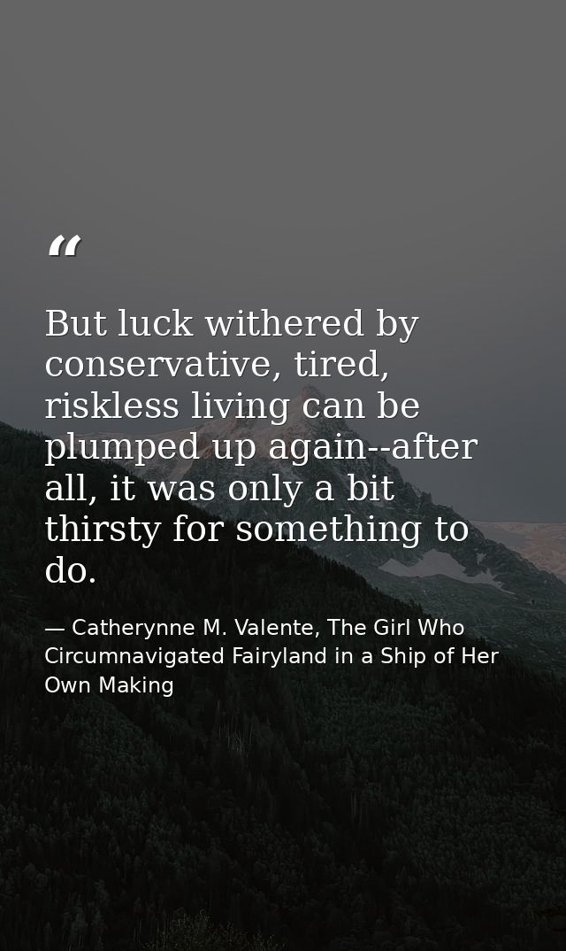 But luck withered by conservative, tired, riskless living can be plumped up again--after all, it was only a bit thirsty  — Catherynne M. Valente, The Girl Who Circumnavigated Fairyland in a Ship of Her Own Making