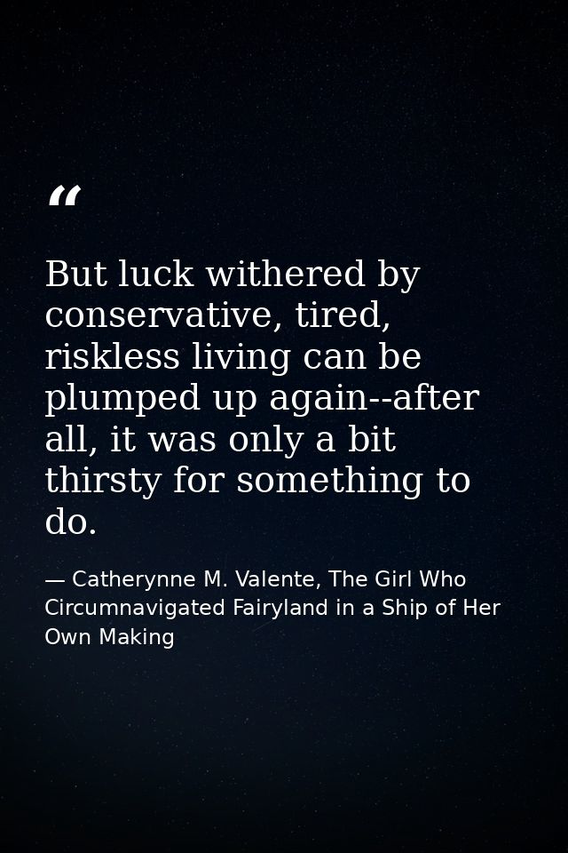 But luck withered by conservative, tired, riskless living can be plumped up again--after all, it was only a bit thirsty  — Catherynne M. Valente, The Girl Who Circumnavigated Fairyland in a Ship of Her Own Making