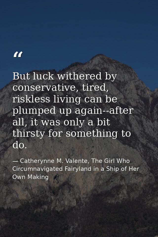 But luck withered by conservative, tired, riskless living can be plumped up again--after all, it was only a bit thirsty  — Catherynne M. Valente, The Girl Who Circumnavigated Fairyland in a Ship of Her Own Making